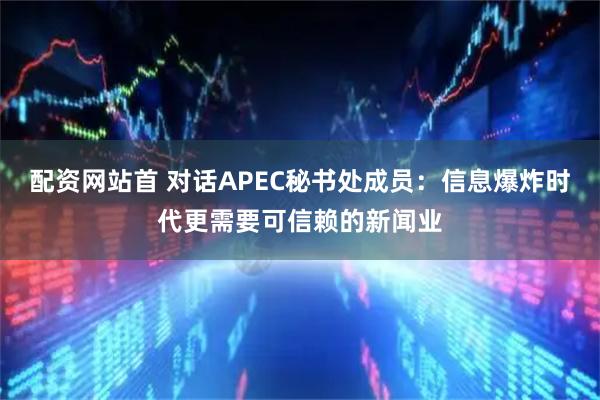 配资网站首 对话APEC秘书处成员：信息爆炸时代更需要可信赖的新闻业
